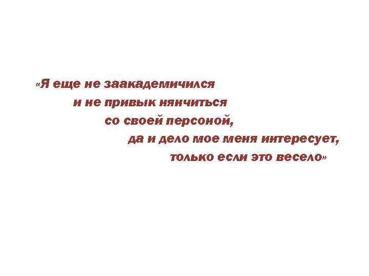  «Я еще не заакадемичился и не привык нянчиться со своей персоной, да и