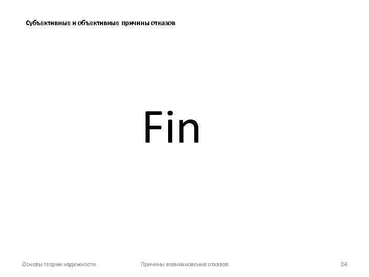 Субъективные и объективные причины отказов Fin Основы теории надежности Причины возникновения отказов 24 