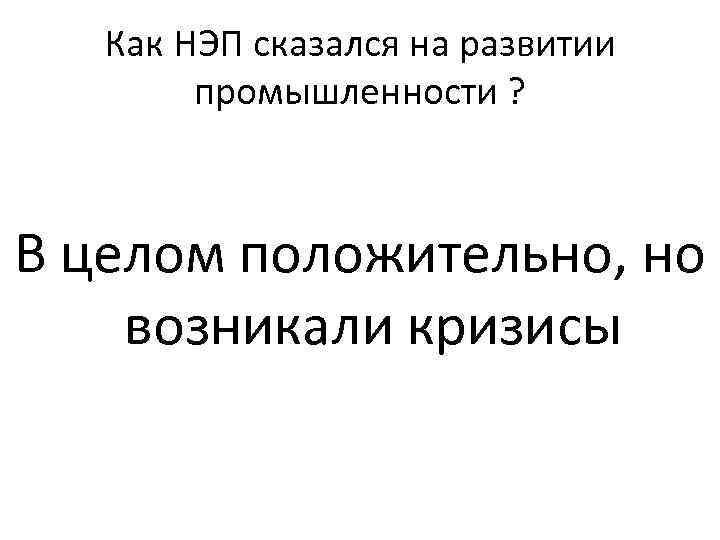 Как НЭП сказался на развитии промышленности ? В целом положительно, но возникали кризисы 