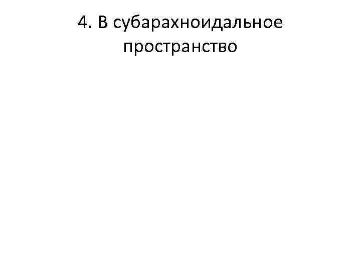 4. В субарахноидальное пространство 