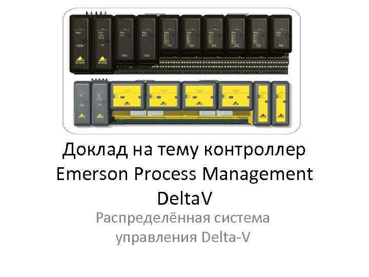 Доклад на тему контроллер Emerson Process Management Delta. V Распределённая система управления Delta-V 