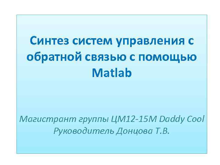 Синтез систем управления с обратной связью с помощью Matlab Магистрант группы ЦМ 12 -15