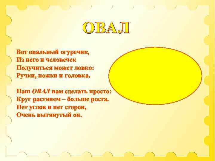 ОВАЛ Вот овальный огуречик, Из него и человечек Получиться может ловко: Ручки, ножки и