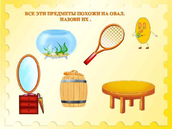 ВСЕ ЭТИ ПРЕДМЕТЫ ПОХОЖИ НА ОВАЛ. НАЗОВИ ИХ. 