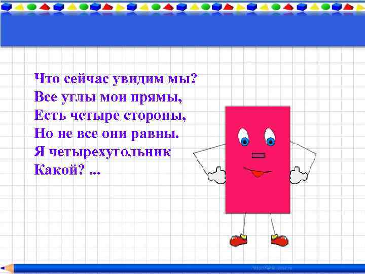 Что сейчас увидим мы? Все углы мои прямы, Есть четыре стороны, Но не все