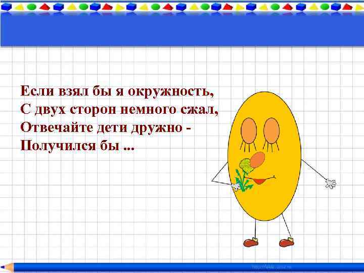 Если взял бы я окружность, С двух сторон немного сжал, Отвечайте дети дружно Получился