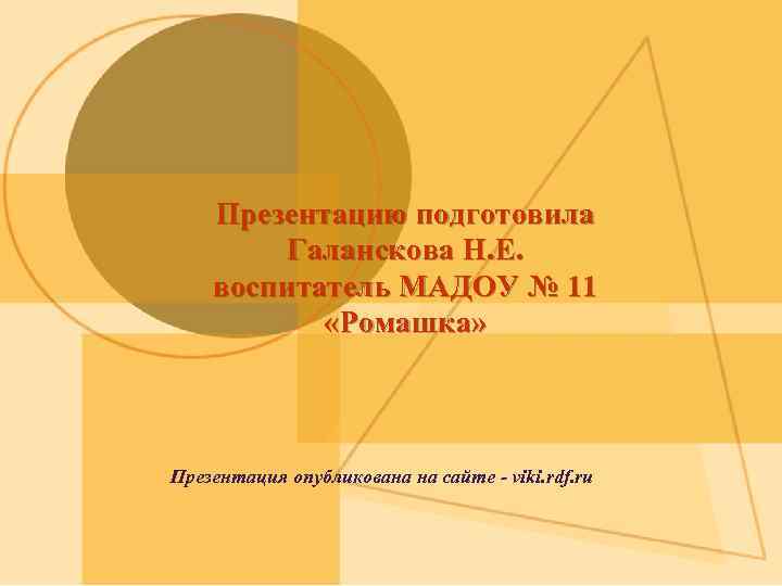 Презентацию подготовила Галанскова Н. Е. воспитатель МАДОУ № 11 «Ромашка» Презентация опубликована на сайте