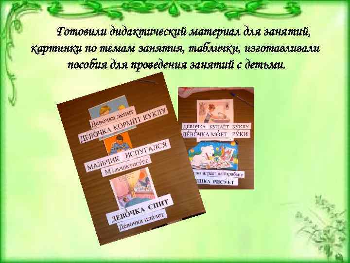 Готовили дидактический материал для занятий, картинки по темам занятия, таблички, изготавливали пособия для проведения