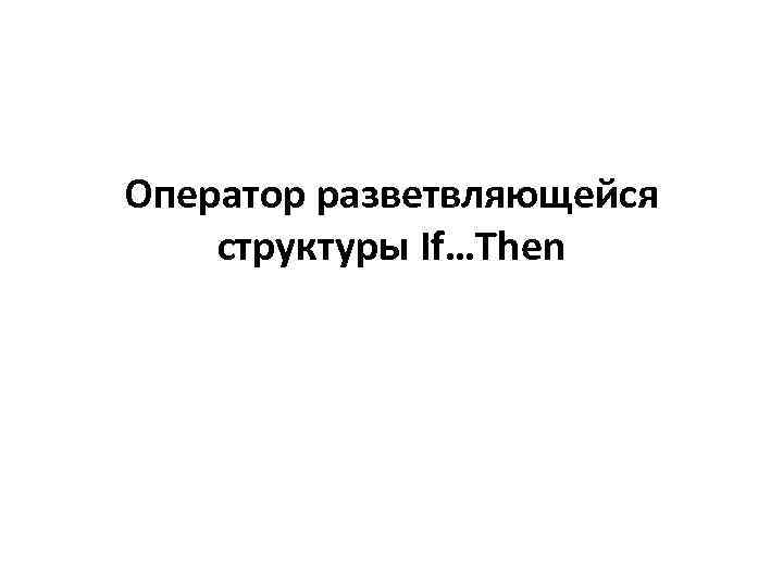 Оператор разветвляющейся структуры If…Then 