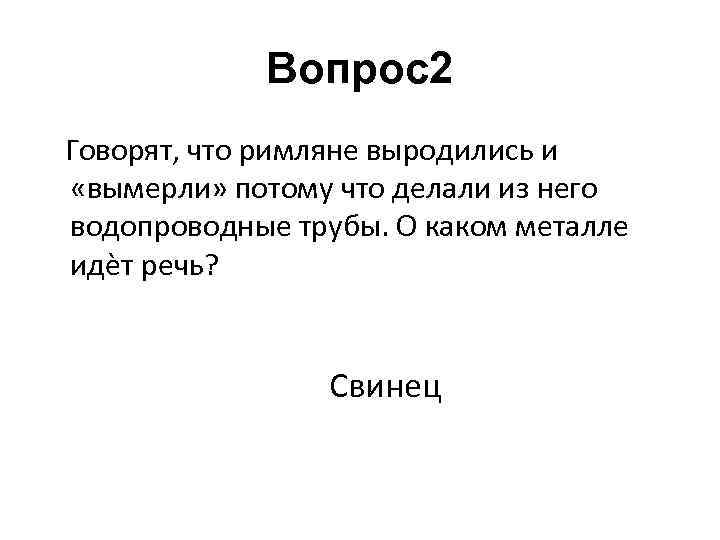 Вопрос2 Говорят, что римляне выродились и «вымерли» потому что делали из него водопроводные трубы.