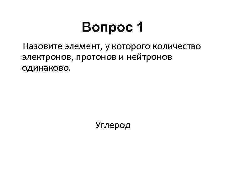 Вопрос 1 Назовите элемент, у которого количество электронов, протонов и нейтронов одинаково. Углерод 