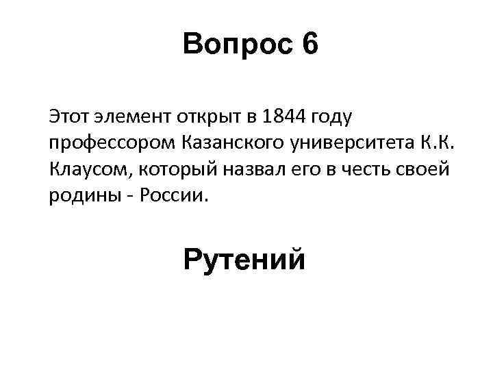 Вопрос 6 Этот элемент открыт в 1844 году профессором Казанского университета К. К. Клаусом,