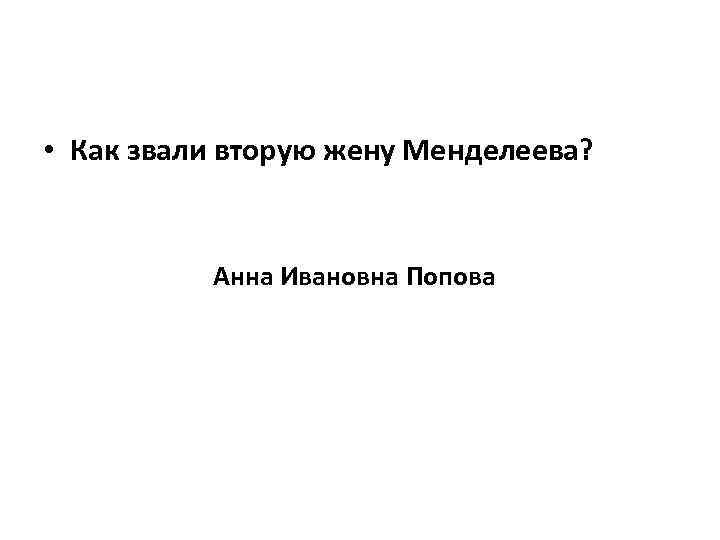  • Как звали вторую жену Менделеева? Анна Ивановна Попова 