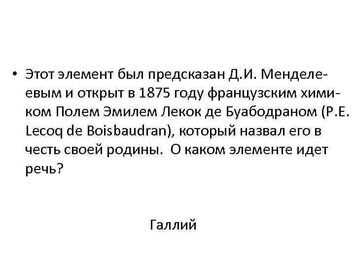  • Этот элемент был предсказан Д. И. Менделеевым и открыт в 1875 году