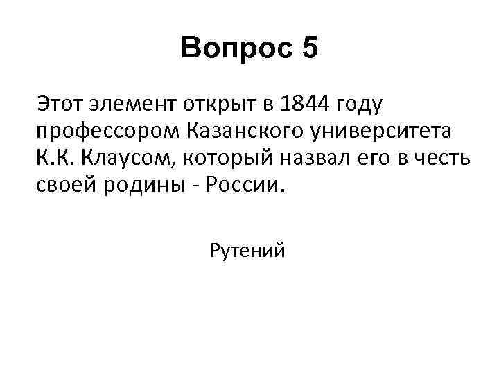 Вопрос 5 Этот элемент открыт в 1844 году профессором Казанского университета К. К. Клаусом,