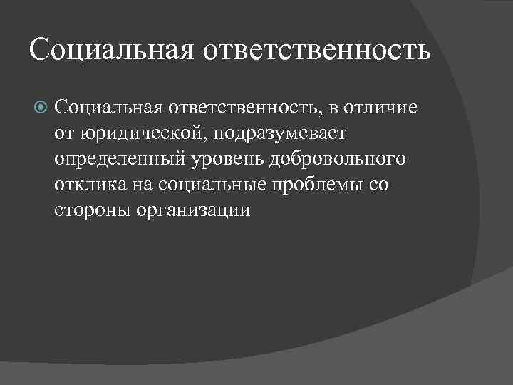 Социальная ответственность Социальная ответственность, в отличие от юридической, подразумевает определенный уровень добровольного отклика на