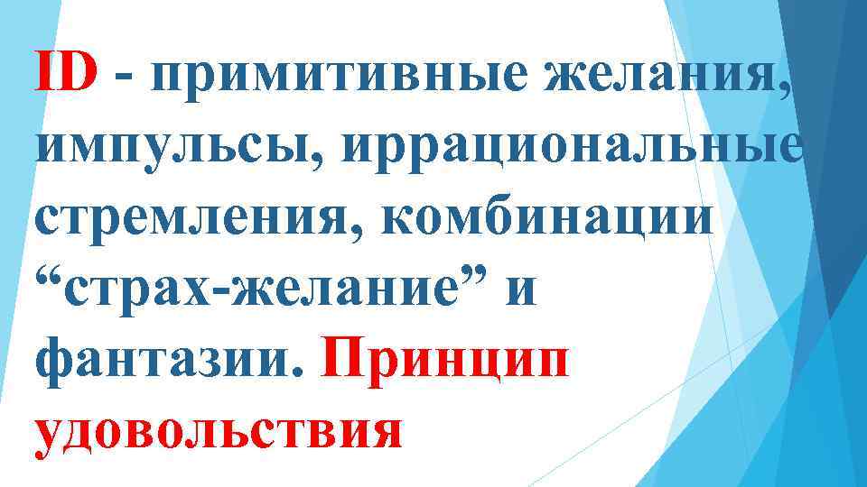 ID - примитивные желания, импульсы, иррациональные стремления, комбинации “страх-желание” и фантазии. Принцип удовольствия 