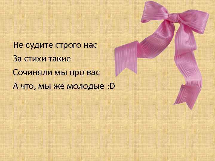 Не судите строго нас За стихи такие Сочиняли мы про вас А что, мы