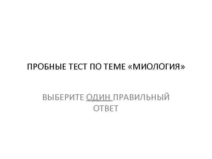 ПРОБНЫЕ ТЕСТ ПО ТЕМЕ «МИОЛОГИЯ» ВЫБЕРИТЕ ОДИН ПРАВИЛЬНЫЙ ОТВЕТ 