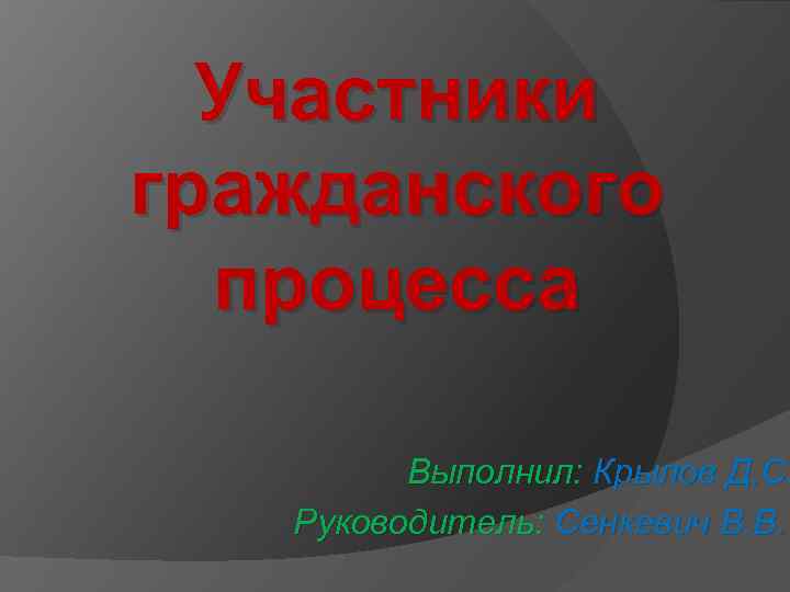 Участники гражданского процесса Выполнил: Крылов Д. С. Руководитель: Сенкевич В. В. 