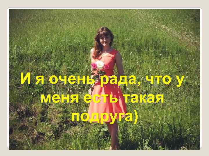 И я очень рада, что у меня есть такая подруга) 