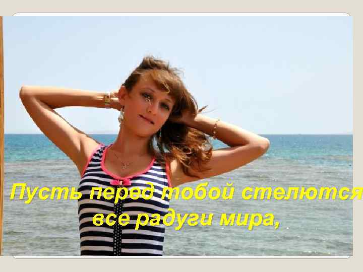 Пусть перед тобой стелются все радуги мира, 