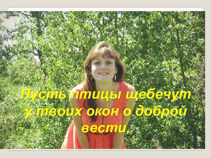 Пусть птицы щебечут у твоих окон о доброй вести, 