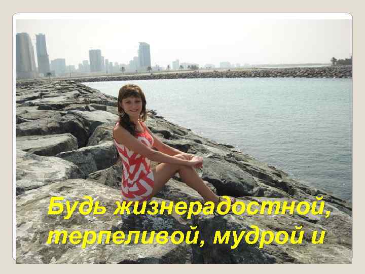Будь жизнерадостной, терпеливой, мудрой и 