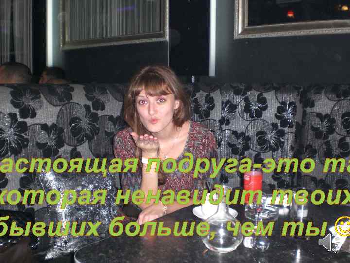 астоящая подруга-это та которая ненавидит твоих бывших больше, чем ты 