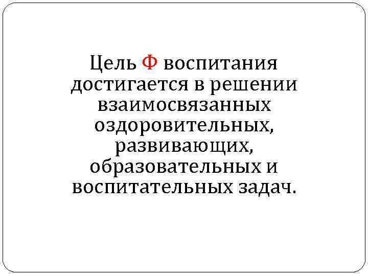 Цель Ф воспитания достигается в решении взаимосвязанных оздоровительных, развивающих, образовательных и воспитательных задач. 