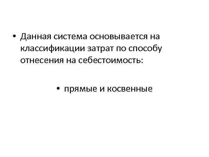  • Данная система основывается на классификации затрат по способу отнесения на себестоимость: •