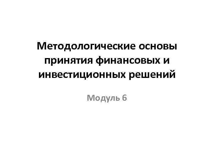 Методологические основы принятия финансовых и инвестиционных решений Модуль 6 