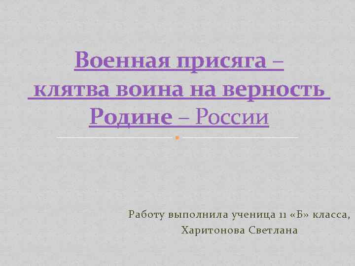 Военная присяга – клятва воина на верность Родине – России Работу выполнила ученица 11