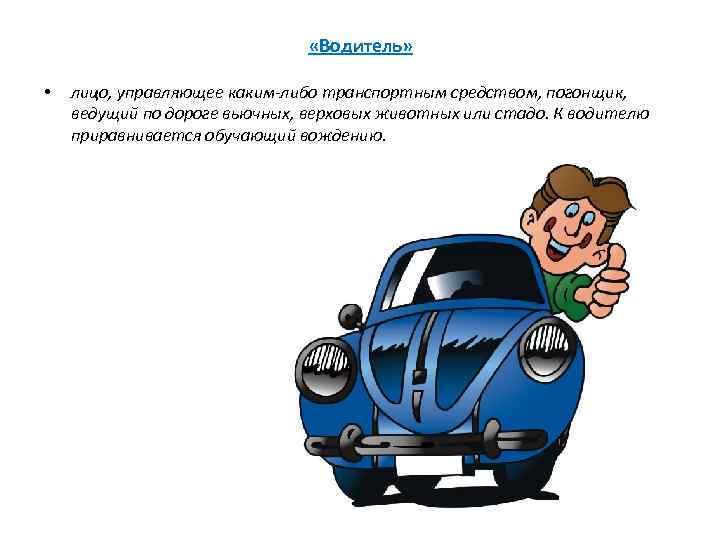  «Водитель» • лицо, управляющее каким-либо транспортным средством, погонщик, ведущий по дороге вьючных, верховых