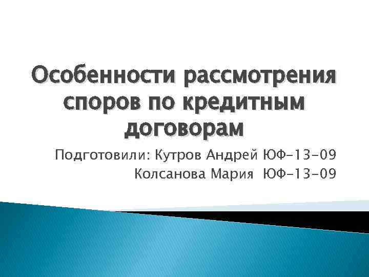 Особенности рассмотрения споров по кредитным договорам Подготовили: Кутров Андрей ЮФ-13 -09 Колсанова Мария ЮФ-13