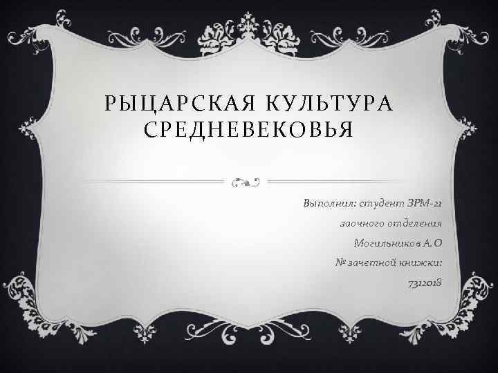 РЫЦАРСКАЯ КУЛЬТУРА СРЕДНЕВЕКОВЬЯ Выполнил: студент ЗРМ-21 заочного отделения Могильников А. О № зачетной книжки: