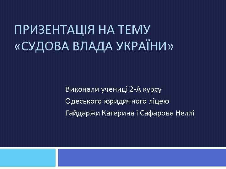 ПРИЗЕНТАЦІЯ НА ТЕМУ «СУДОВА ВЛАДА УКРАЇНИ» Виконали учениці 2 -А курсу Одеського юридичного ліцею