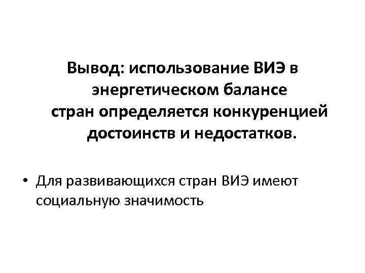 Вывод: использование ВИЭ в энергетическом балансе стран определяется конкуренцией достоинств и недостатков. • Для