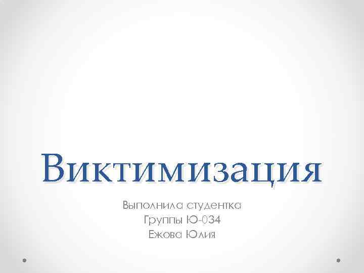 Виктимизация Выполнила студентка Группы Ю-034 Ежова Юлия 