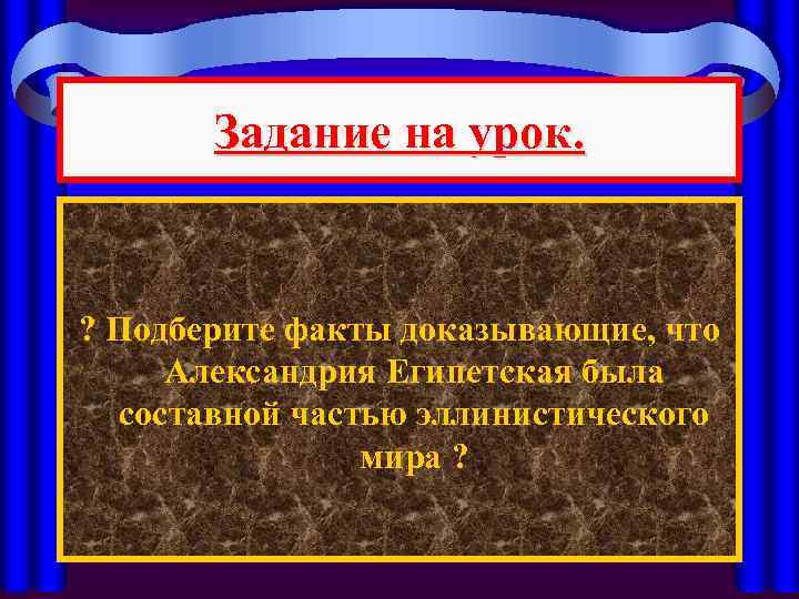 Задание на урок. ? Подберите факты доказывающие, что Александрия Египетская была составной частью эллинистического