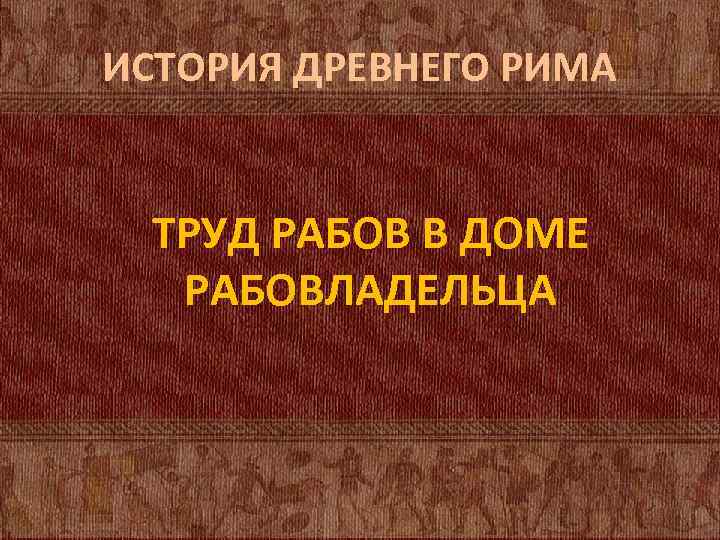 ИСТОРИЯ ДРЕВНЕГО РИМА ТРУД РАБОВ В ДОМЕ РАБОВЛАДЕЛЬЦА 