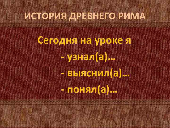 ИСТОРИЯ ДРЕВНЕГО РИМА Сегодня на уроке я - узнал(а)… - выяснил(а)… - понял(а)… 