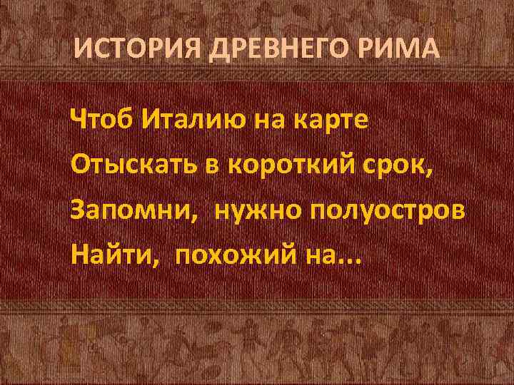 ИСТОРИЯ ДРЕВНЕГО РИМА Чтоб Италию на карте Отыскать в короткий срок, Запомни, нужно полуостров