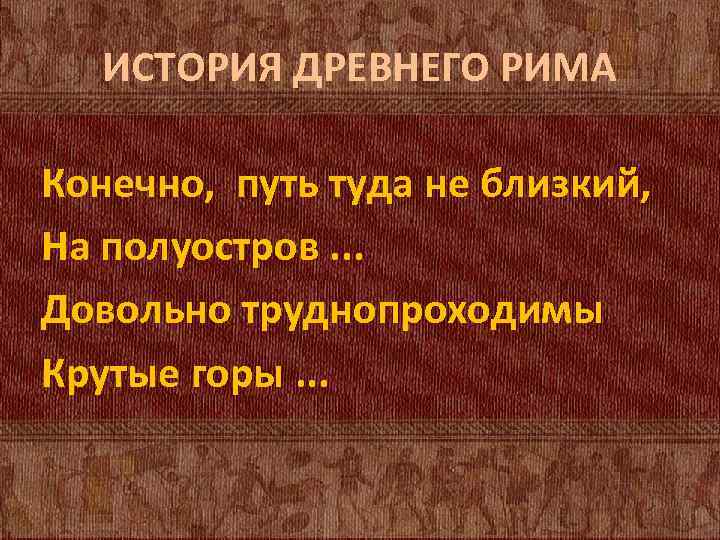 ИСТОРИЯ ДРЕВНЕГО РИМА Конечно, путь туда не близкий, На полуостров. . . Довольно труднопроходимы