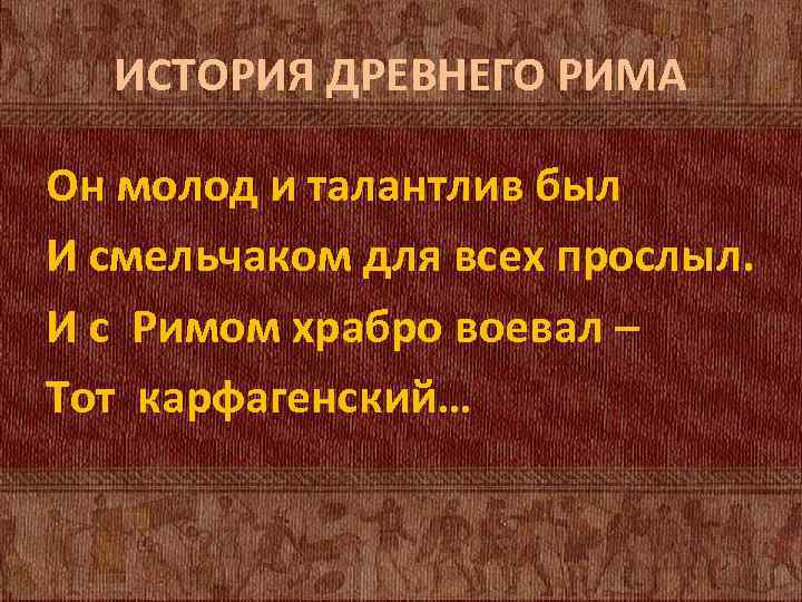 ИСТОРИЯ ДРЕВНЕГО РИМА Он молод и талантлив был И смельчаком для всех прослыл. И