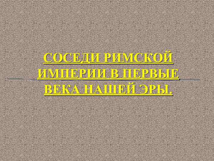 СОСЕДИ РИМСКОЙ ИМПЕРИИ В ПЕРВЫЕ ВЕКА НАШЕЙ ЭРЫ. 