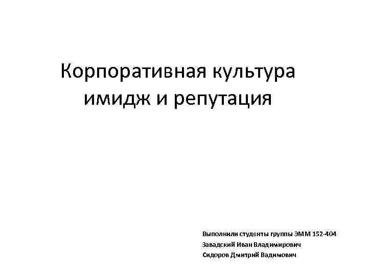 Корпоративная культура имидж и репутация Выполнили студенты группы ЭММ 152 -404 Завадский Иван Владимирович