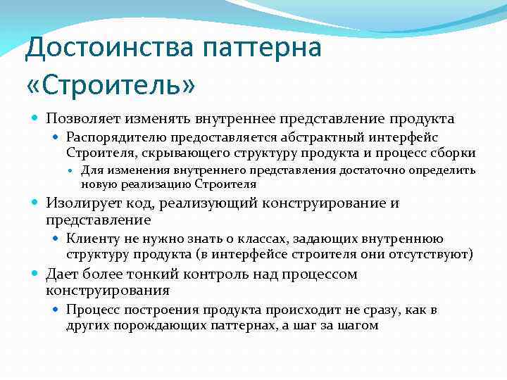 Достоинства паттерна «Строитель» Позволяет изменять внутреннее представление продукта Распорядителю предоставляется абстрактный интерфейс Строителя, скрывающего