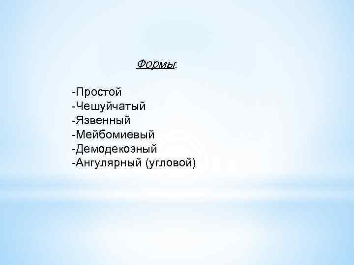 Формы: -Простой -Чешуйчатый -Язвенный -Мейбомиевый -Демодекозный -Ангулярный (угловой) 