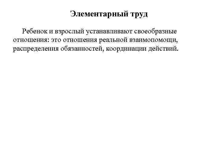 Элементарный труд Ребенок и взрослый устанавливают своеобразные отношения: это отношения реальной взаимопомощи, распределения обязанностей,